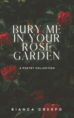 Bury Me In Your Rose Garden: A Poetry Collection Paperback Independently Published
