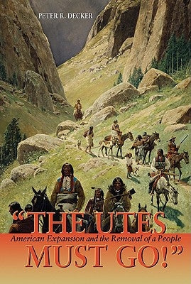 The Utes Must Go!: American Expansion and the Removal of a People by Decker, Peter R.