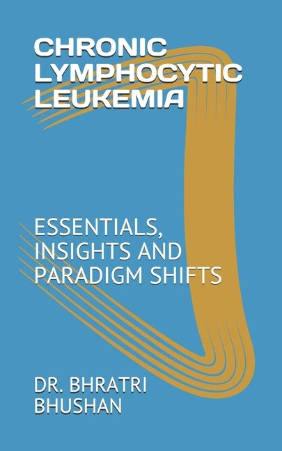 Chronic Lymphocytic Leukemia: Essentials, Insights and Paradigm Shifts Paperback Independently Published