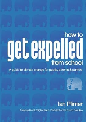 How to Get Expelled from School: A Guide to Climate Change for Pupils, Parents and Punters by Plimer, Ian