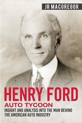 Henry Ford - Auto Tycoon: Insight and Analysis into the Man Behind the American Auto Industry by MacGregor, J. R.