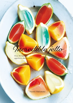 Incredible Jello: Over 40 Fantastic Appetizers and Desserts by Hakamata, Naomi
