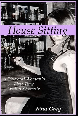 House Sitting: A Bisexual Woman's First Time with a Shemale: A Trans Erotica Short Story by Grey, Nina