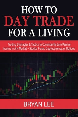 How to Day Trade for a Living: Trading Strategies & Tactics to Consistently Earn Passive Income in Any Market - Stocks, Forex, Cryptocurrency, or Opt by Lee, Bryan