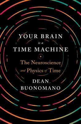 Your Brain Is a Time Machine: The Neuroscience and Physics of Time by Buonomano, Dean