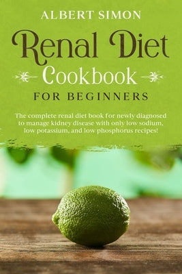 Renal Diet Cookbook for Beginners: The Complete Renal Diet Book for Newly Diagnosed to Manage Kidney Disease with Only Low Sodium, Low Potassium and L Paperback Independently Published