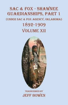 Sac & Fox - Shawnee Guardianships Part 1: (Under Sac & Fox Agency, Oklahoma) 1892-1909 Volume XII by Bowen, Jeff