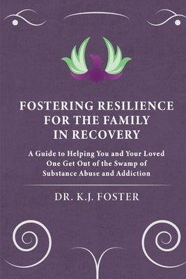 Fostering Resilience for the Family in Recovery: A Guide to Helping You and Your Loved One Get Out of the Swamp of Substance Abuse and Addiction by Foster, Kj