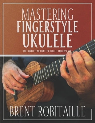 Mastering Fingerstyle Ukulele: The Complete Method for Ukulele Fingerpicking by Robitaille, Brent C.