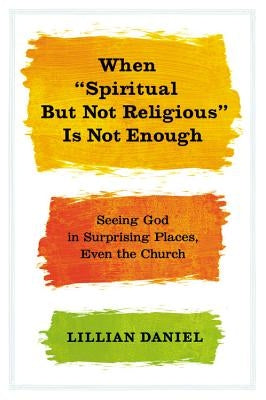 When Spiritual But Not Religious Is Not Enough: Seeing God in Surprising Places, Even the Church by Daniel, Lillian
