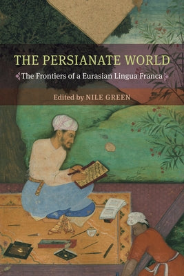 The Persianate World: The Frontiers of a Eurasian Lingua Franca by Green, Nile