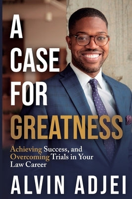 A Case for Greatness: Achieving Success and Overcoming Trials in Your Law Career by Adjei, Alvin
