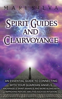 Spirit Guides and Clairvoyance: An Essential Guide to Connecting with Your Guardian Angels, Archangels, Spirit Animals, and More along with Improving by Silva, Mari