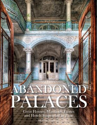 Abandoned Palaces: Great Houses, Mansions, Estates and Hotels Suspended in Time by Kerrigan, Michael