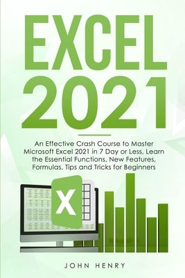 Excel 2021: A Crash Course to Master Microsoft Excel 2021 in 7 Day or Less, Learn the Essential Functions, New Features, Formulas, by Henry, John