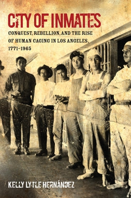 City of Inmates: Conquest, Rebellion, and the Rise of Human Caging in Los Angeles, 1771-1965 by Hernández, Kelly Lytle