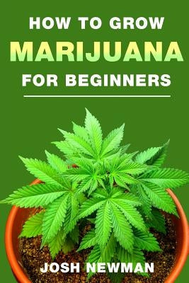 How to Grow Marijuana: A Beginners Guide for Indoor and Outdoor Growing for Medicinal Use by Newman, Josh