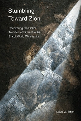 Stumbling toward Zion: Recovering the Biblical Tradition of Lament in the Era of World Christianity Paperback Langham Global Library
