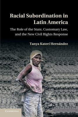 Racial Subordination in Latin America: The Role of the State, Customary Law, and the New Civil Rights Response by Hernández, Tanya Katerí