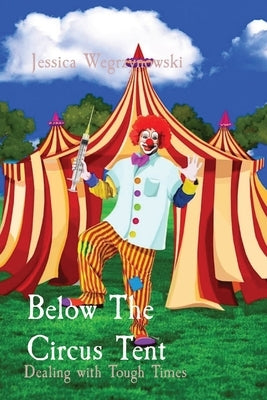 Below The Circus Tent: Dealing with Tough Times by Wegrzynowski, Jessica Anna