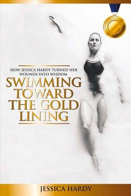Swimming Toward The Gold Lining: How Jessica Hardy turned her wounds into wisdom Paperback Soul Writers