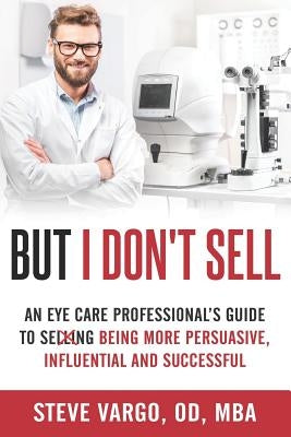 But I Don't Sell: An Eye Care Professional's Guide to Being More Persuasive, Influential and Successful Paperback Independently Published