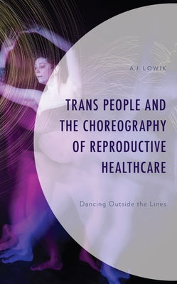 Trans People and the Choreography of Reproductive Healthcare: Dancing Outside the Lines by Lowik, A. J.