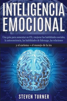 Inteligencia Emocional: Una guía para aumentar su CE y mejorar las habilidades sociales, la autoconciencia, las habilidades de liderazgo, las by Turner, Steven