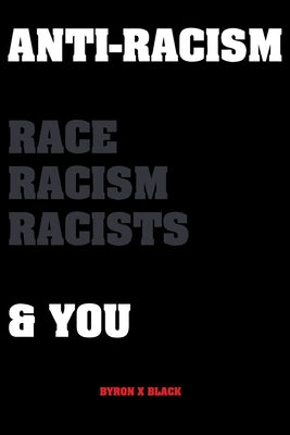 Anti-Racism Race, Racism, Racists & You: An Introduction to Racism Education for; Kids, Teenagers, Adults & Parents by Black, Byron X.