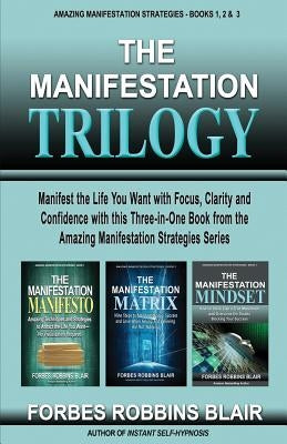 The Manifestation Trilogy: Manifest the Life You Want with Focus, Clarity and Confidence with this 3-in-1 Volume from the Amazing Manifestation S by Morrison, Rob