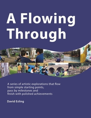 A Flowing Through: A Series of Artistic Explorations That Flow from Simple Starting Points, Pass by Milestones and Finish with Polished A by Esling, David