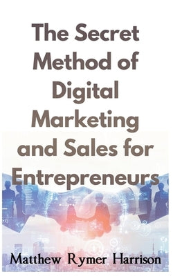 The Secret Method of Digital Marketing and Sales for Entrepreneurs by Harrison, Matthew Rymer