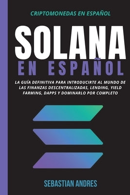 Solana en Español: La guía definitiva para introducirte al mundo de las finanzas descentralizadas, Lending, Yield Farming, Dapps y domina by Andres, Sebastian