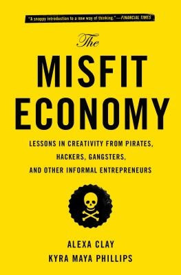 The Misfit Economy: Lessons in Creativity from Pirates, Hackers, Gangsters and Other Informal Entrepreneurs by Clay, Alexa