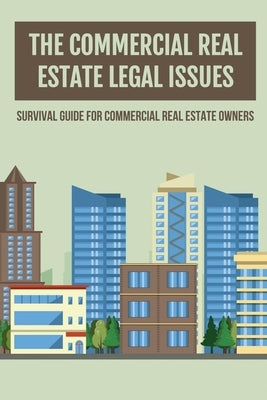 The Commercial Real Estate Legal Issues: Survival Guide For Commercial Real Estate Owners: Why You Need A Commercial Real Estate Attorney by Ginzel, Ben