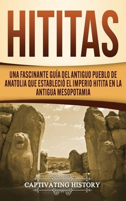 Hititas: Una fascinante guía del antiguo pueblo de Anatolia que estableció el imperio hitita en la antigua Mesopotamia by History, Captivating