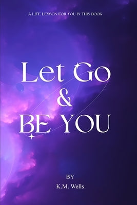 Let Go & Be You by Wells, K. M.