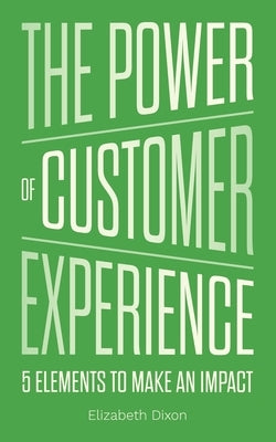 The Power of Customer Experience: 5 Elements To Make An Impact Paperback Elizabeth Dixon