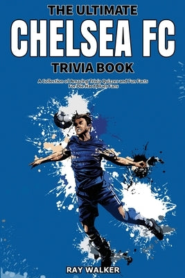 The Ultimate Chelsea FC Trivia Book: A Collection of Amazing Trivia Quizzes and Fun Facts for Die-Hard Blues Fans! by Walker, Ray