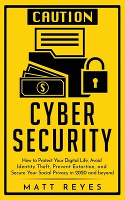 Cyber Security: How to Protect Your Digital Life, Avoid Identity Theft, Prevent Extortion, and Secure Your Social Privacy in 2020 and by Reyes, Matt