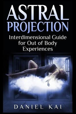 Astral Projection: Interdimensional Guide to Out of Body Experiences by Kai, Daniel