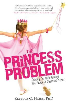 The Princess Problem: Guiding Our Girls Through the Princess-Obsessed Years by Hains, Rebecca