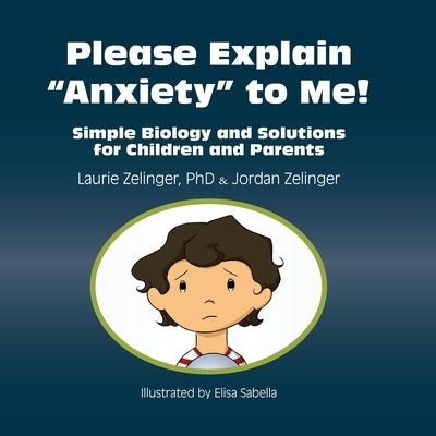 Please Explain Anxiety to Me!: Simple Biology and Solutions for Children and Parents by Zelinger, Laurie E.