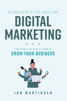 No Business Is Too Small for Digital Marketing: Everything You Need to Know to Grow Your Business by Martinsen, Jon