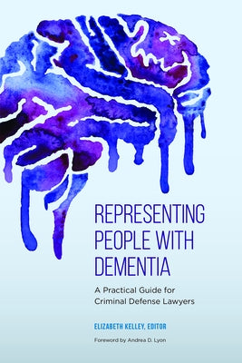 Representing People with Dementia: A Practical Guide for Criminal Defense Lawyers by Kelley, Elizabeth