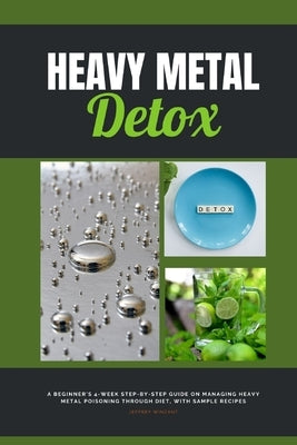 Heavy Metal Detox: A Beginner's 4-Week Step-by-Step Guide on Managing Heavy Metal Poisoning through Diet, With Sample Recipes by Winzant, Jeffrey