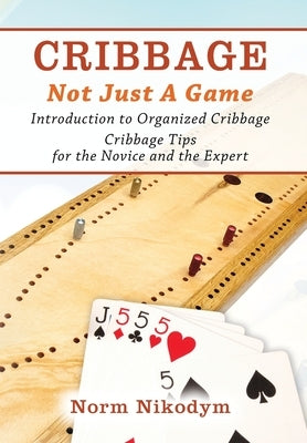 Cribbage - Not Just a Game: Introduction to Organized Cribbage - Cribbage Tips for the Novice and the Expert by Nikodym, Norm