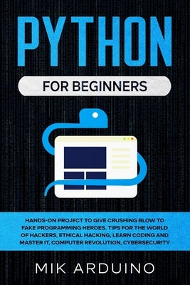 Python for Beginners: Hands-On Project to Give Crushing Blow to Fake Programming Heroes. Tips for the World of Hackers, Ethical Hacking, Lea by Arduino, Mik