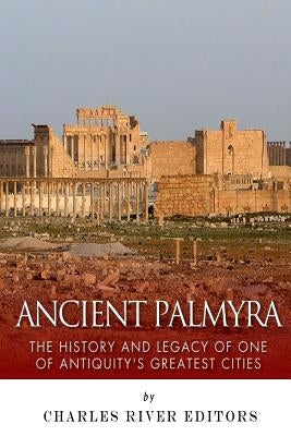 Ancient Palmyra: The History and Legacy of One of Antiquity's Greatest Cities Paperback Createspace Independent Publishing Platform