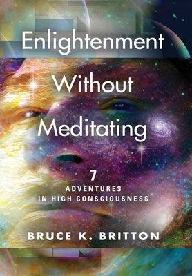 Enlightenment Without Meditating: 7 Adventures in High Consciousness by Britton, Bruce K.